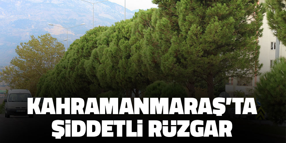 Kahramanmaraş’ta şiddetli rüzgar