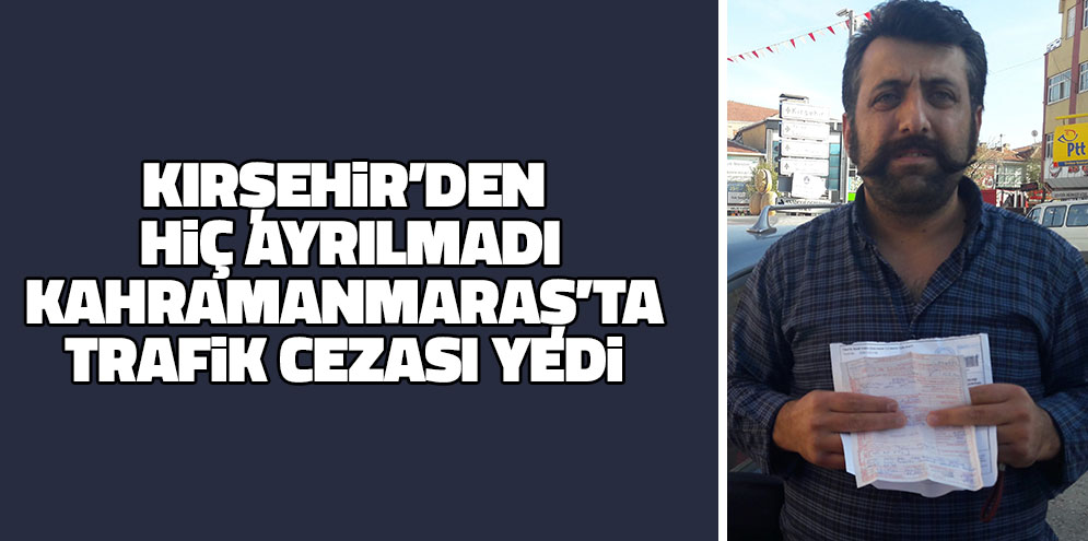 Kırşehir’den hiç ayrılmadı, Kahramanmaraş’ta trafik cezası yedi