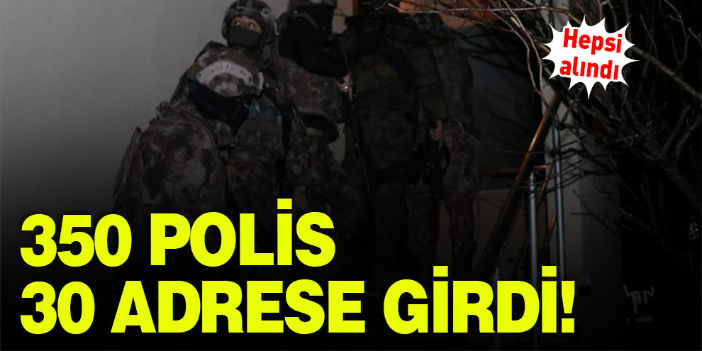 350 polis 30 adrese girdi! Hepsini aldı