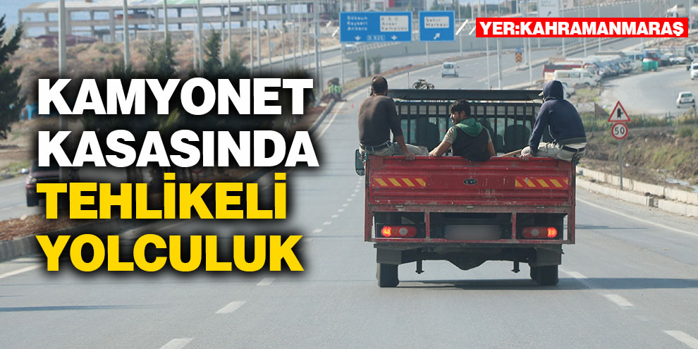 Kamyonet kasasında tehlikeli yolculuk