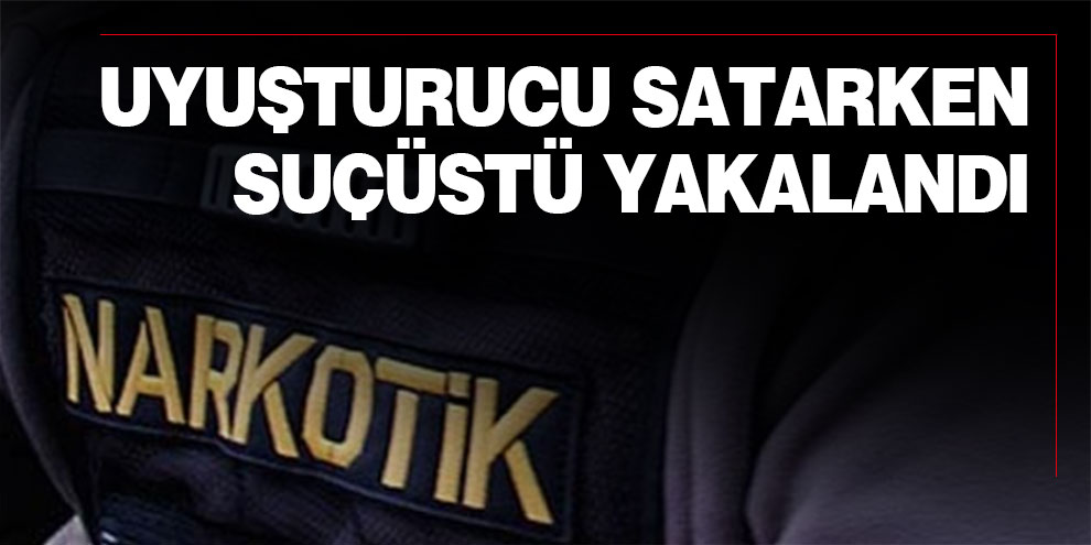 Uyuşturucu satarken suçüstü yakalandı