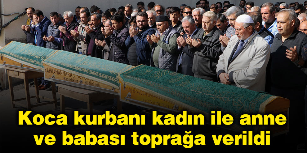 Koca kurbanı kadın ile anne ve babası toprağa verildi