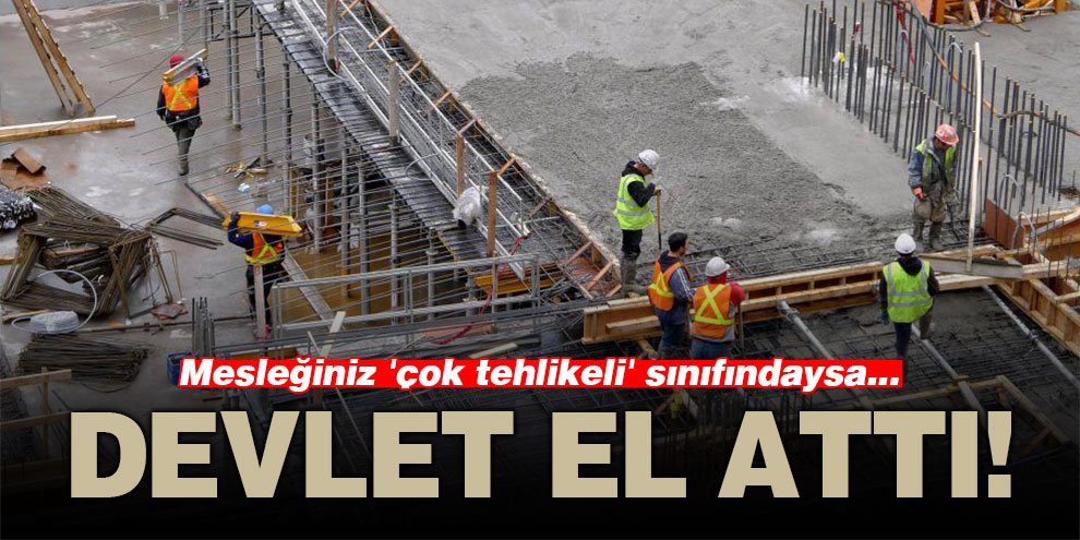 Devlet el attı! Mesleğiniz 'çok tehlikeli' sınıfındaysa...