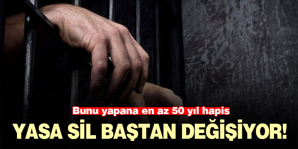 Yasa sil baştan değişiyor! Bunu yapana en az 50 yıl hapis