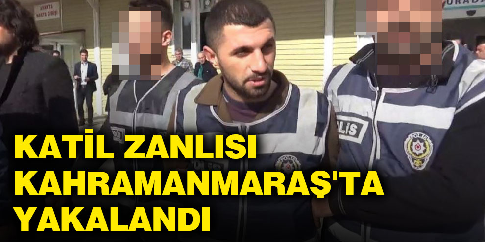 Katil zanlısı Kahramanmaraş'ta yakalandı