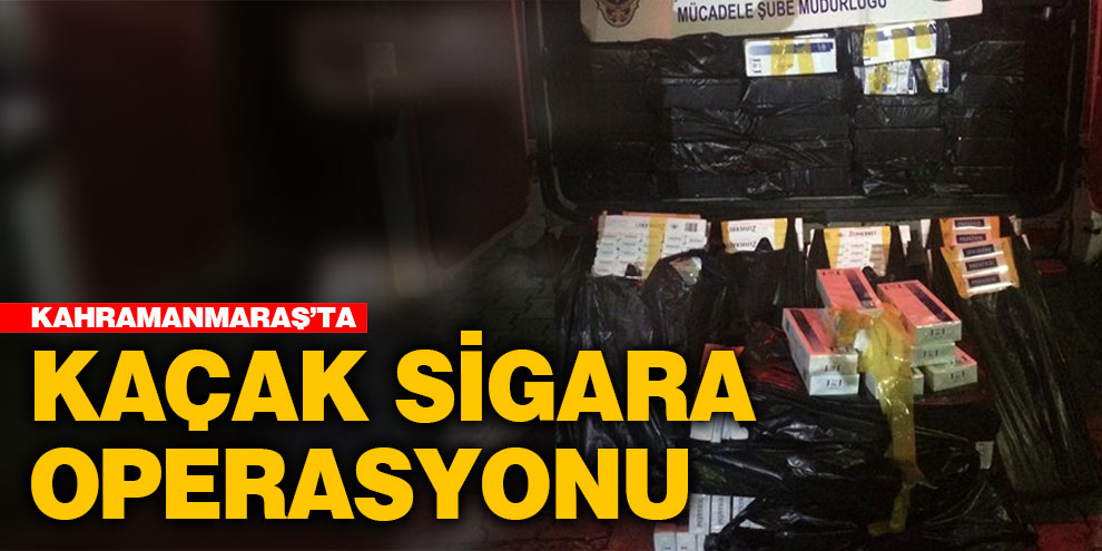 Kahramanmaraş’ta kaçak sigara operasyonu