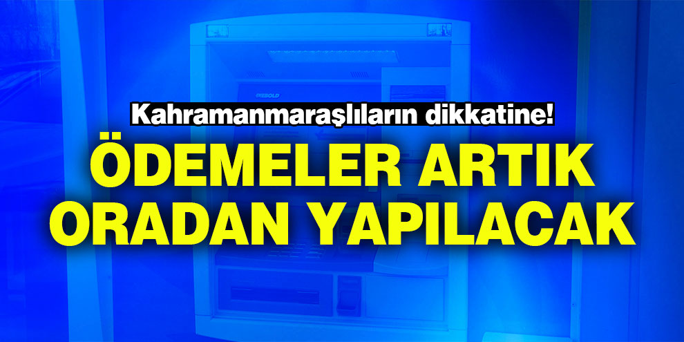Kahramanmaraşlıların dikkatine! Ödemeler artık oradan yapılacak