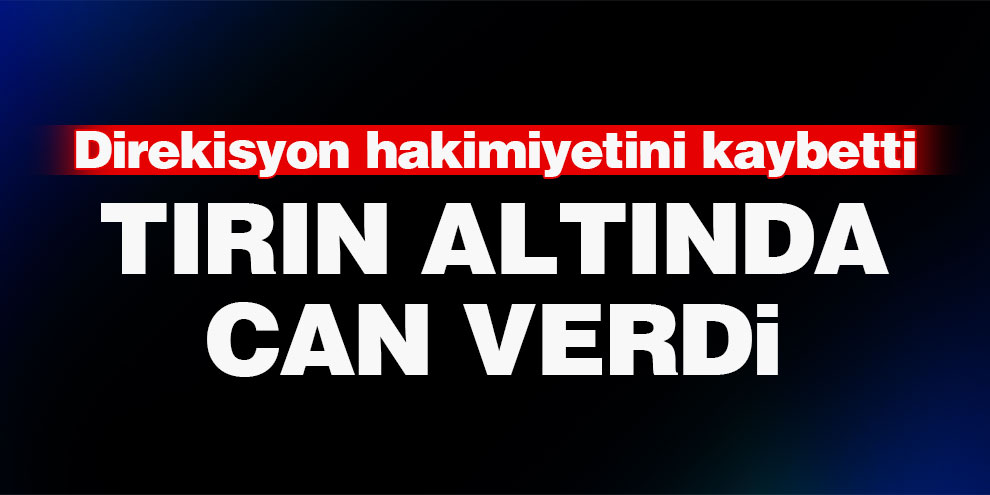Devrilen tırın altında kalan sürücü öldü