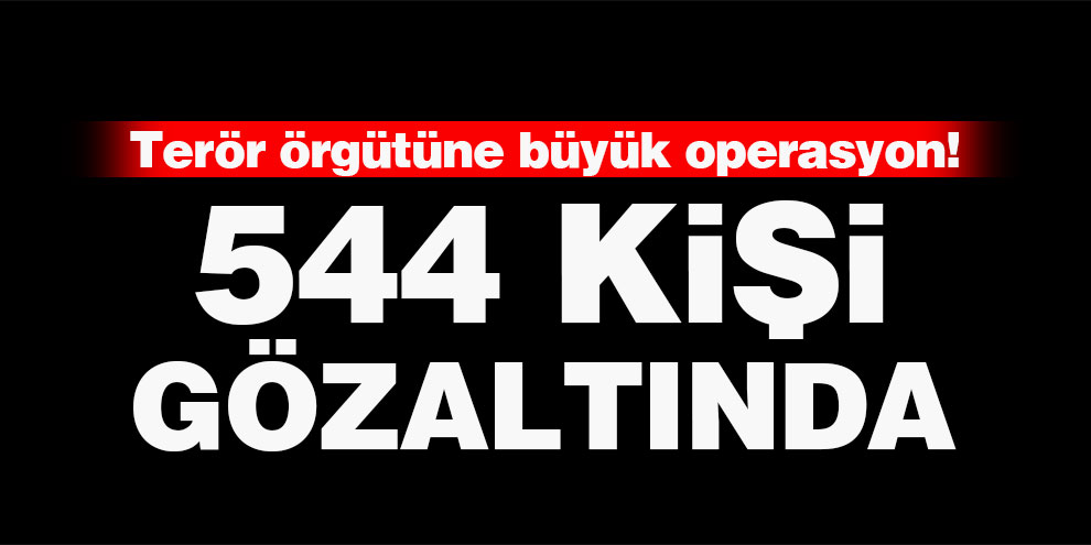 Terör örgütüne büyük operasyon! 544 kişi gözaltında