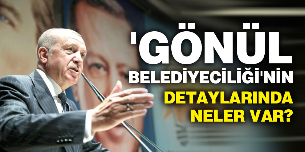 'Gönül Belediyeciliği'nin detaylarında neler var?