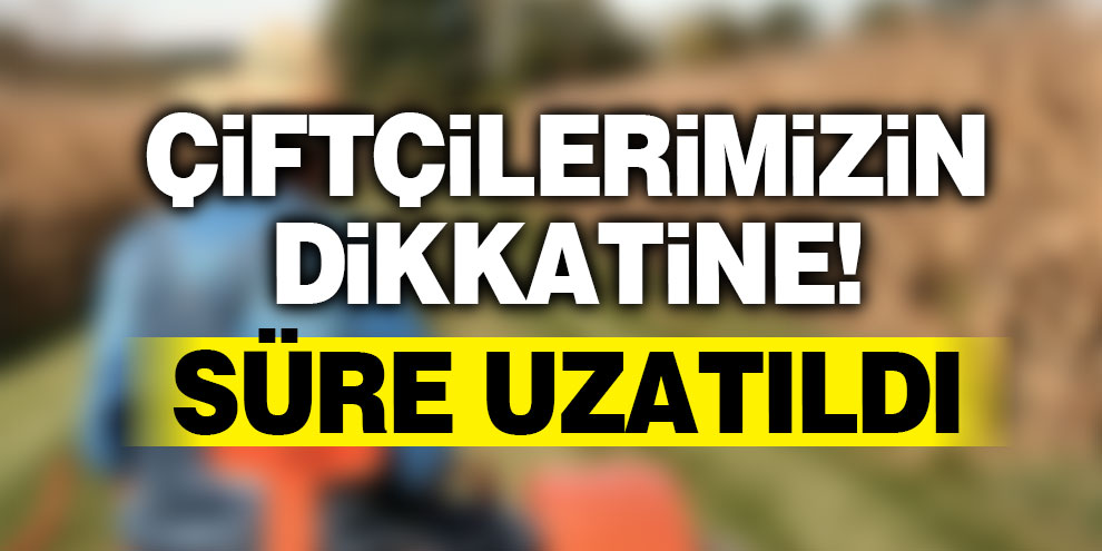 Çiftçilerimizin dikkatine! Süre uzatıldı