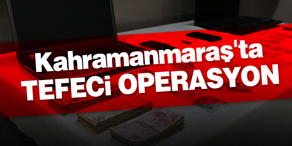 Kahramanmaraş'ta tefecilere operasyon