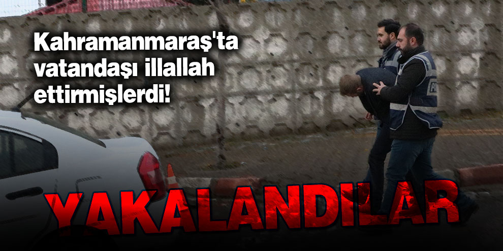 Kahramanmaraş'ta vatandaşı illallah ettirmişlerdi! Yakalandılar