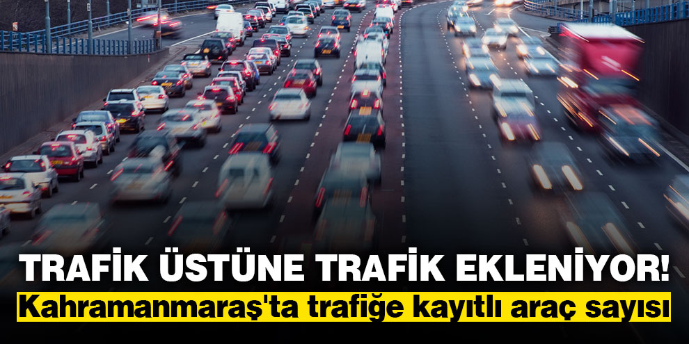 Trafik üstüne trafik ekleniyor! Kahramanmaraş'ta trafiğe kayıtlı araç sayısı