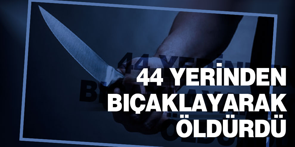 Kıskandığı sevgilisini 44 yerinden bıçaklayarak öldürdü