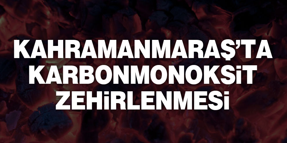 Kahramanmaraş’ta karbonmonoksit zehirlenmesi