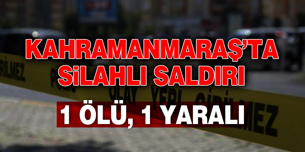 Kahramanmaraş’ta silahlı saldırı: 1 ölü, 1 yaralı