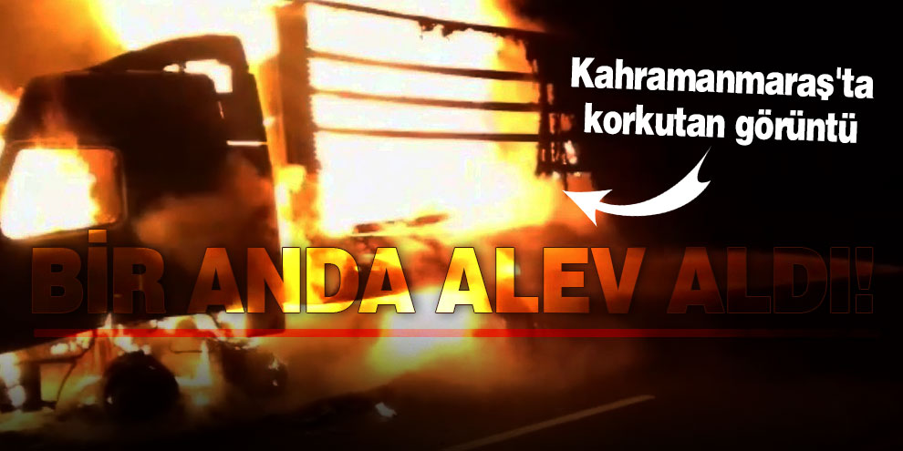 Bir anda alev aldı! Kahramanmaraş'ta korkutan görüntü