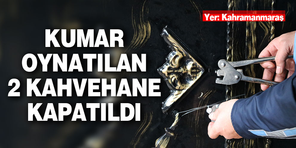Kahramanmaraş’ta kumar oynatılan 2 kahvehane kapatıldı