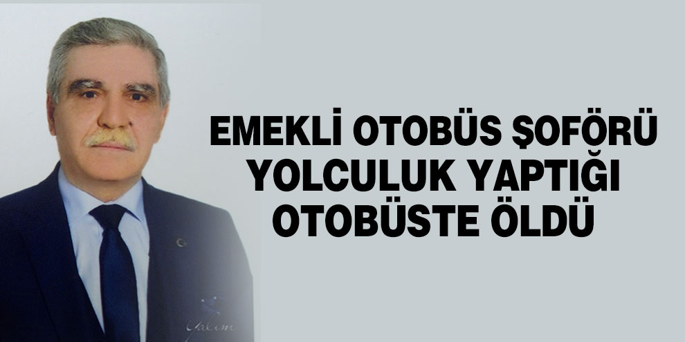 Emekli otobüs şoförü yolculuk yaptığı otobüste öldü
