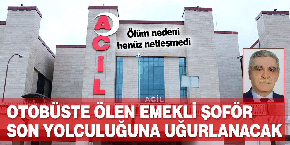 Otobüste ölen emekli şoför yarın son yolculuğuna uğurlanacak