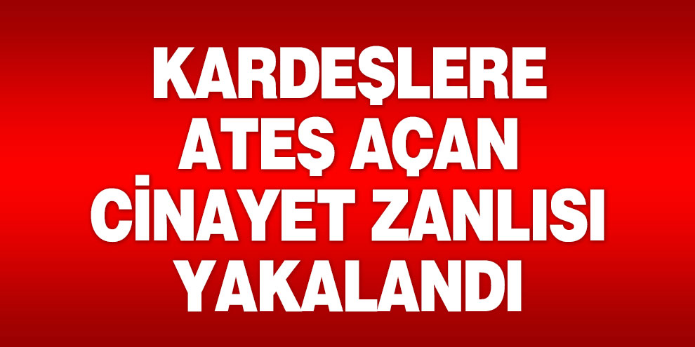 Kardeşlere ateş açan cinayet zanlısı yakalandı