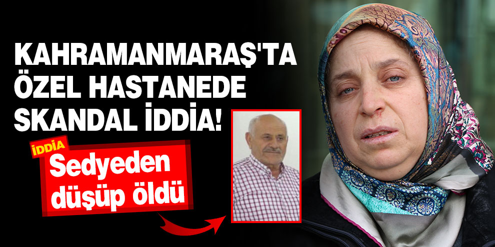 Kahramanmaraş'ta özel hastanede skandal iddia! Sedyeden düşüp öldü