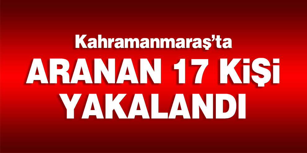 Kahramanmaraş’ta aranan 17 kişi yakalandı