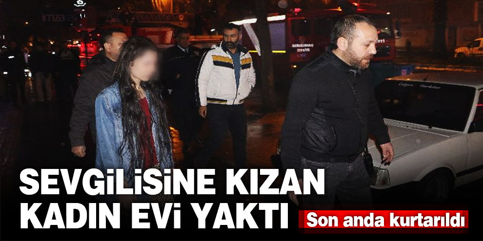 Sevgilisine kızan kadın evi yaktı, son anda kurtarıldı