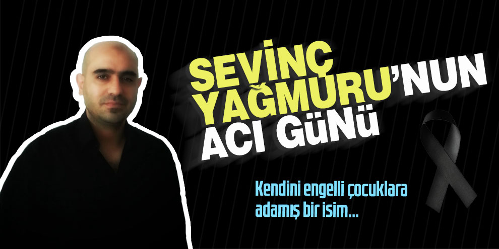 Sevinç Yağmuru’nun acı günü