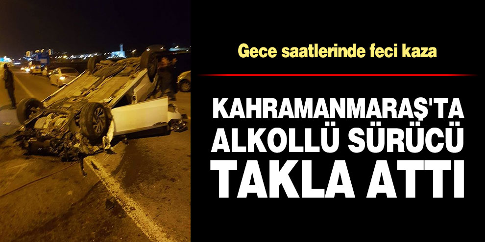 Kahramanmaraş'ta alkollü sürücü takla attı