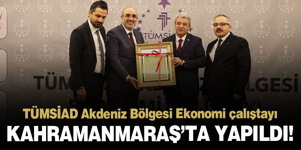 TÜMSİAD Akdeniz Bölgesi Ekonomi çalıştayı Kahramanmaraş’ta yapıldı!