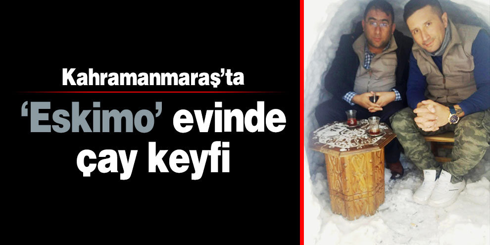 Kahramanmaraş’ta ‘Eskimo’ evinde çay keyfi