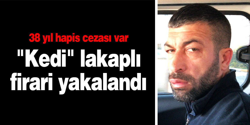 38 yıl hapis cezasıyla aranan "Kedi" lakaplı firari yakalandı