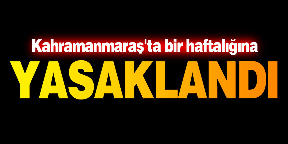 Kahramanmaraş'ta bir haftalığına yasaklandı