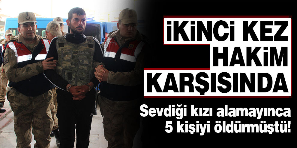 Sevdiği kızı alamayınca 5 kişiyi öldürmüştü! İkinci kez hakim karşısında