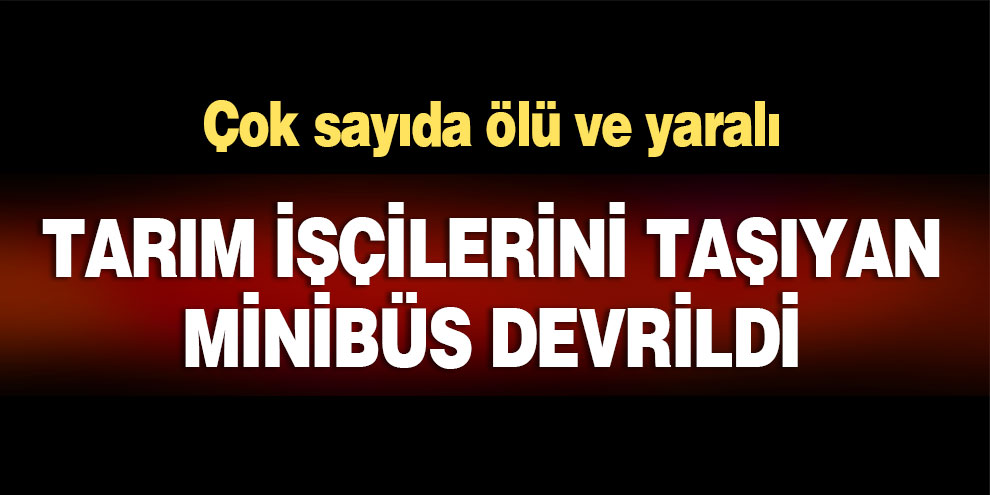 Feci kaza! Tarım işçilerini taşıyan minibüs devrildi