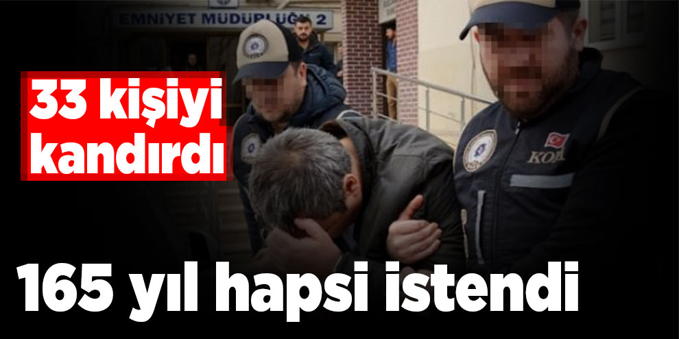 33 kişiyi kandırdı, 165 yıl hapsi istendi