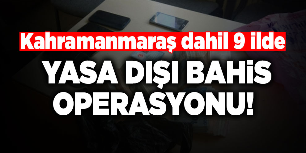 Kahramanmaraş dahil 9 ilde yasa dışı bahis operasyonu!