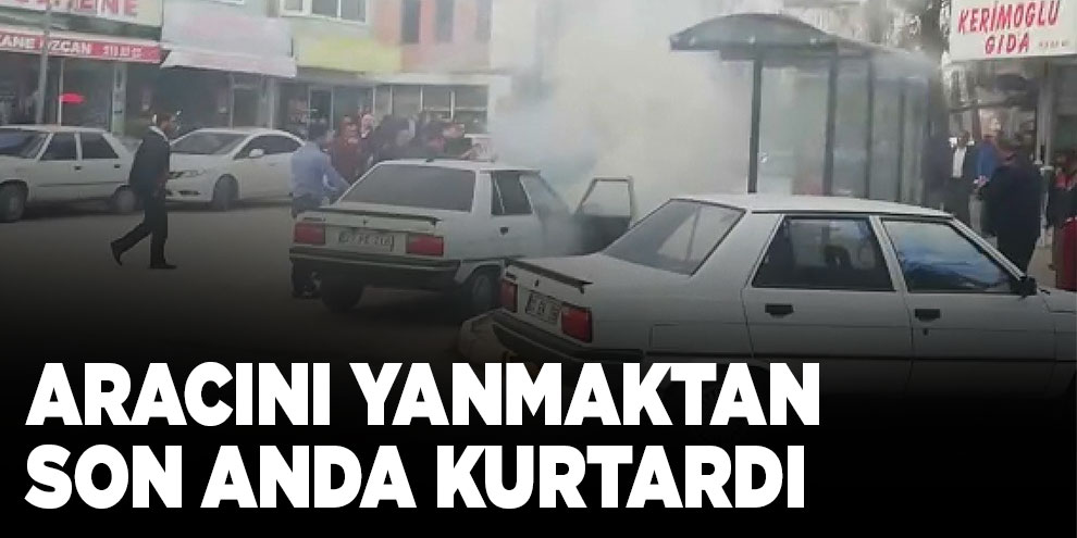 Aracını yanmaktan son anda kurtardı