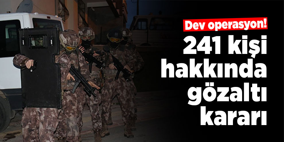 Dev operasyon! 241 kişi hakkında gözaltı kararı