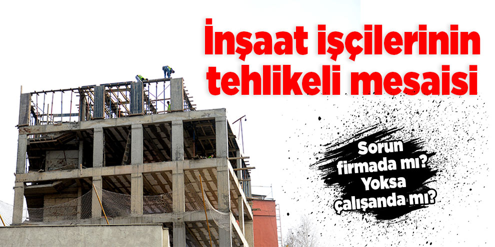 İnşaat işçilerinin tehlikeli mesaisi