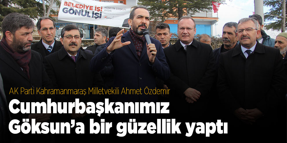 Ahmet Özdemir, Cumhurbaşkanımız Göksun’a bir güzellik yaptı