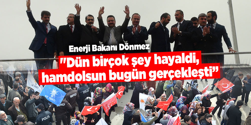 Enerji Bakanı Dönmez: "Dün birçok şey hayaldi, hamdolsun bugün gerçekleşti”