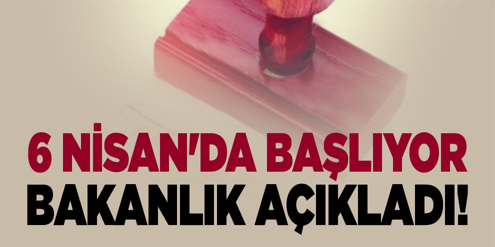 Bakanlık açıkladı! 6 Nisan'da başlıyor