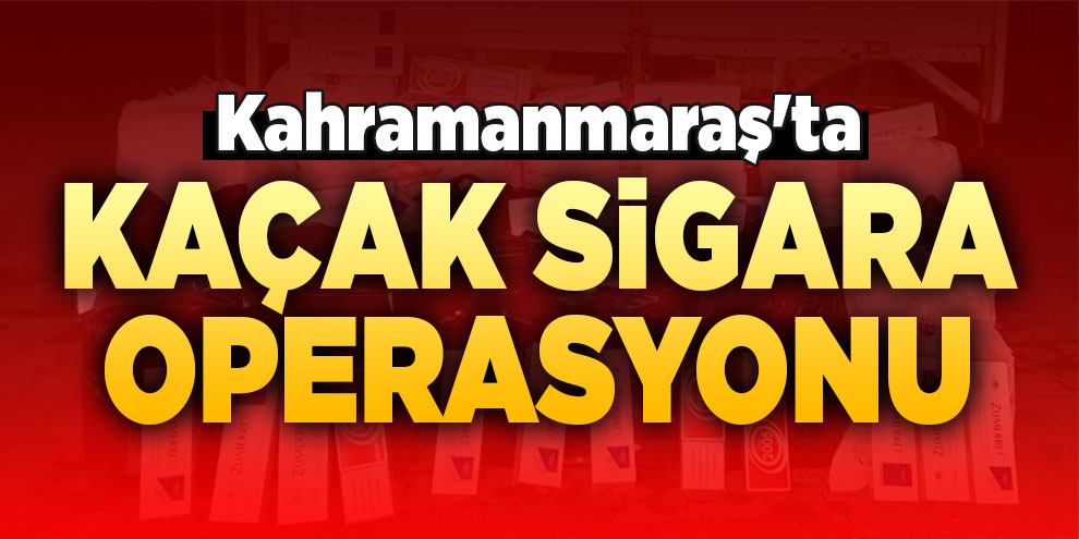 Kahramanmaraş'ta kaçak sigara operasyonu