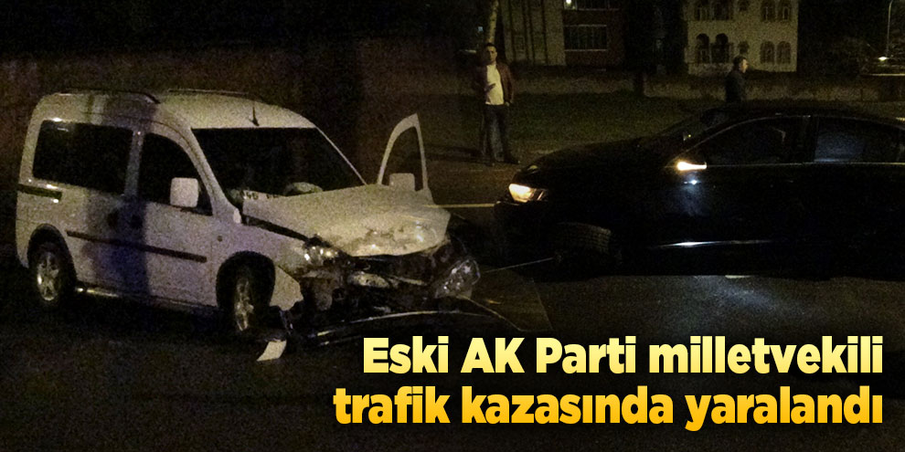 Eski AK Parti milletvekili trafik kazasında yaralandı