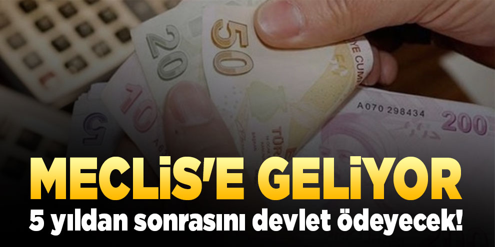 Meclis'e geliyor, 5 yıldan sonrasını devlet ödeyecek!
