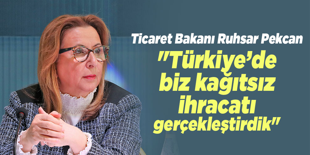 Bakan Pekcan: "Türkiye’de biz kağıtsız ihracatı gerçekleştirdik"