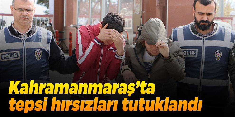 Kahramanmaraş’ta tepsi hırsızları tutuklandı